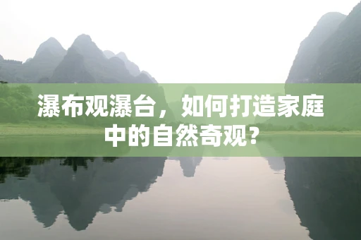 瀑布观瀑台，如何打造家庭中的自然奇观？