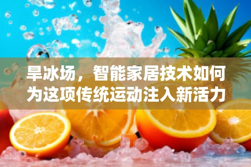 旱冰场，智能家居技术如何为这项传统运动注入新活力？