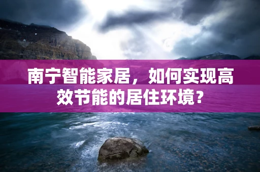 南宁智能家居，如何实现高效节能的居住环境？