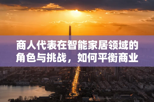 商人代表在智能家居领域的角色与挑战，如何平衡商业利益与技术创新？