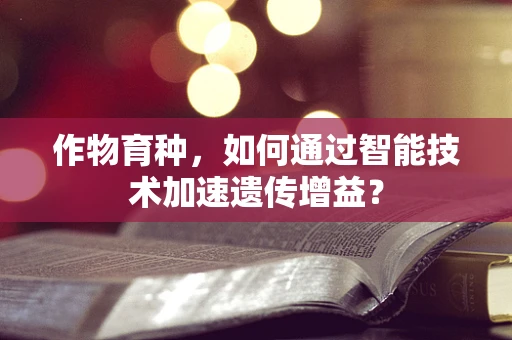 作物育种，如何通过智能技术加速遗传增益？