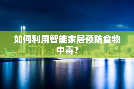 如何利用智能家居预防食物中毒？