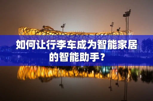 如何让行李车成为智能家居的智能助手？