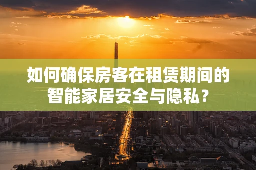 如何确保房客在租赁期间的智能家居安全与隐私？