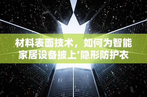 材料表面技术，如何为智能家居设备披上‘隐形防护衣’？