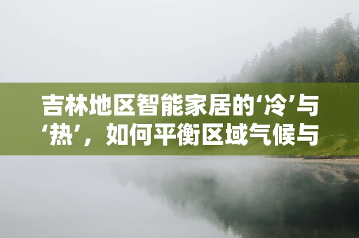 吉林地区智能家居的‘冷’与‘热’，如何平衡区域气候与智能生活？