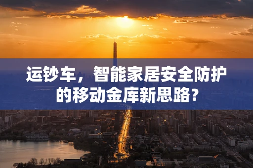 运钞车，智能家居安全防护的移动金库新思路？