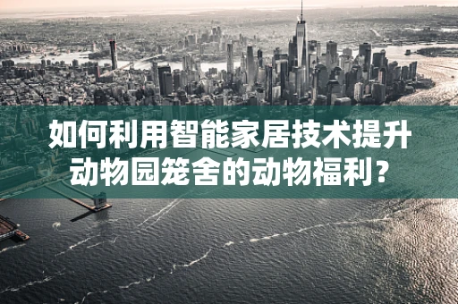 如何利用智能家居技术提升动物园笼舍的动物福利？