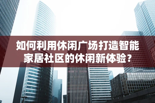 如何利用休闲广场打造智能家居社区的休闲新体验？