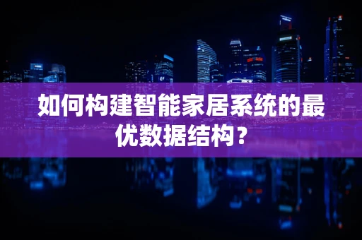 如何构建智能家居系统的最优数据结构？