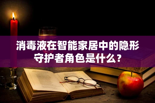 消毒液在智能家居中的隐形守护者角色是什么？