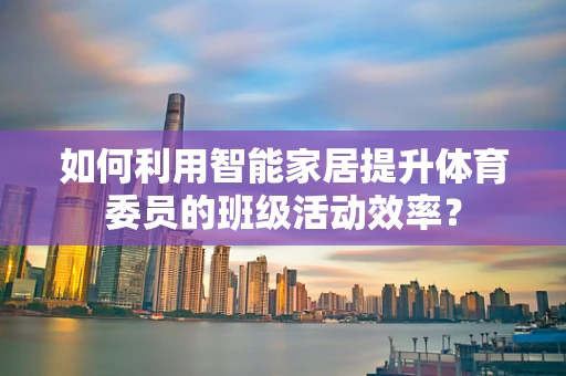 如何利用智能家居提升体育委员的班级活动效率？