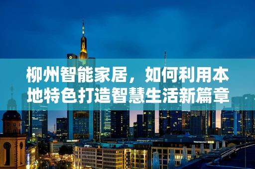 柳州智能家居，如何利用本地特色打造智慧生活新篇章？