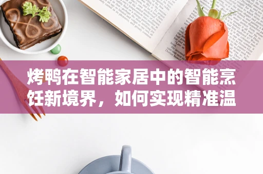 烤鸭在智能家居中的智能烹饪新境界，如何实现精准温控与香气保留的完美平衡？