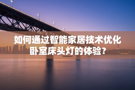 如何通过智能家居技术优化卧室床头灯的体验？