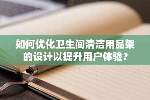 如何优化卫生间清洁用品架的设计以提升用户体验？