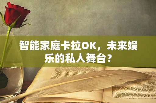 智能家庭卡拉OK，未来娱乐的私人舞台？