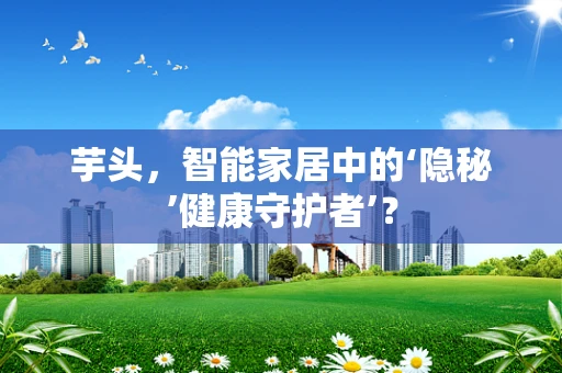 芋头，智能家居中的‘隐秘’健康守护者’？