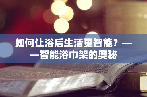 如何让浴后生活更智能？——智能浴巾架的奥秘