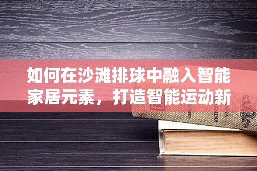 如何在沙滩排球中融入智能家居元素，打造智能运动新体验？