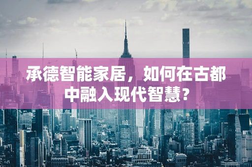 承德智能家居，如何在古都中融入现代智慧？