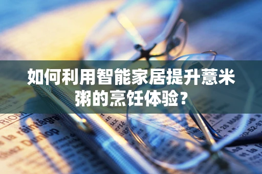 如何利用智能家居提升薏米粥的烹饪体验？