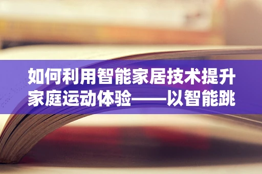 如何利用智能家居技术提升家庭运动体验——以智能跳远训练系统为例