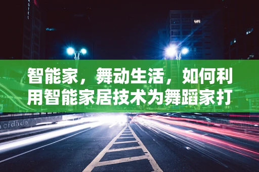 智能家，舞动生活，如何利用智能家居技术为舞蹈家打造专属舞台？