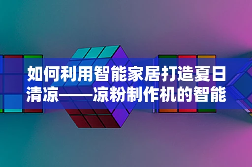 如何利用智能家居打造夏日清凉——凉粉制作机的智能应用？