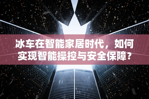 冰车在智能家居时代，如何实现智能操控与安全保障？