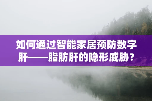 如何通过智能家居预防数字肝——脂肪肝的隐形威胁？