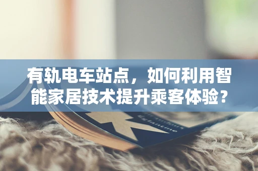 有轨电车站点，如何利用智能家居技术提升乘客体验？