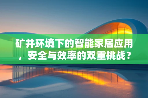 矿井环境下的智能家居应用，安全与效率的双重挑战？