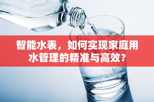 智能水表，如何实现家庭用水管理的精准与高效？