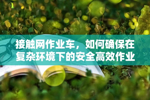 接触网作业车，如何确保在复杂环境下的安全高效作业？