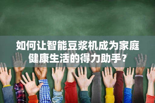 如何让智能豆浆机成为家庭健康生活的得力助手？