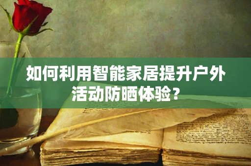 如何利用智能家居提升户外活动防晒体验？