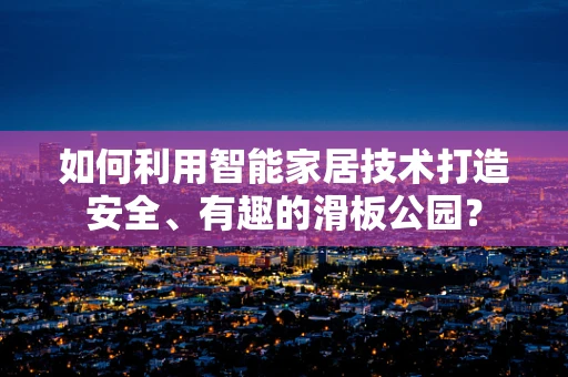 如何利用智能家居技术打造安全、有趣的滑板公园？