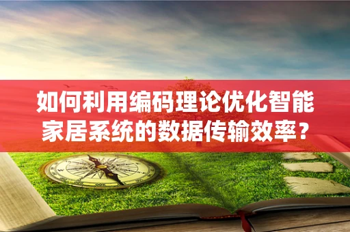 如何利用编码理论优化智能家居系统的数据传输效率？