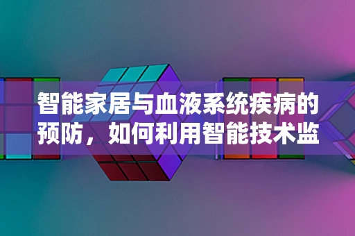 智能家居与血液系统疾病的预防，如何利用智能技术监测早期症状？