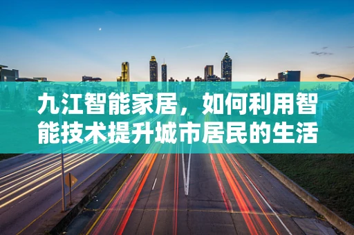 九江智能家居，如何利用智能技术提升城市居民的生活质量？