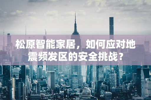 松原智能家居，如何应对地震频发区的安全挑战？