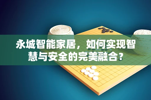 永城智能家居，如何实现智慧与安全的完美融合？