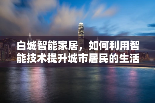 白城智能家居，如何利用智能技术提升城市居民的生活质量？