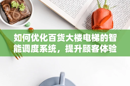 如何优化百货大楼电梯的智能调度系统，提升顾客体验？