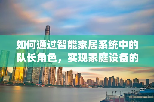 如何通过智能家居系统中的队长角色，实现家庭设备的智能联动？