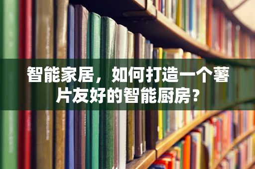 智能家居，如何打造一个薯片友好的智能厨房？