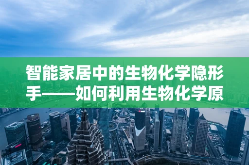 智能家居中的生物化学隐形手——如何利用生物化学原理提升家居环境质量？