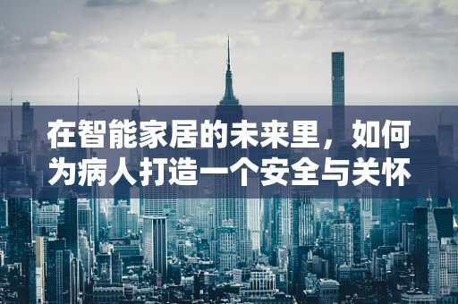 在智能家居的未来里，如何为病人打造一个安全与关怀并重的环境？