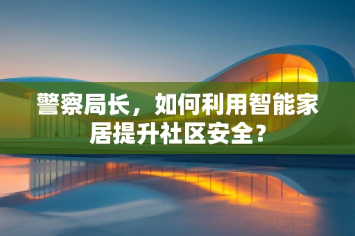 警察局长，如何利用智能家居提升社区安全？